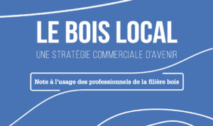 Le bois local : Une stratégie commerciale d’avenir – Note à l’usage des professionnels de la filière bois